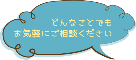 どんなことでもお気軽にご相談ください